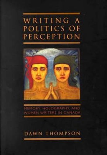 Cover image for Writing a Politics of Perception: Memory, Holography, and Women Writers in Canada