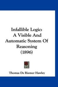 Cover image for Infallible Logic: A Visible and Automatic System of Reasoning (1896)