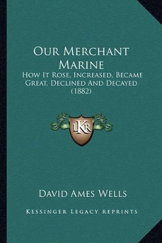 Our Merchant Marine: How It Rose, Increased, Became Great, Declined and Decayed (1882)