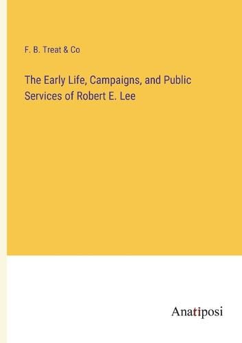 Cover image for The Early Life, Campaigns, and Public Services of Robert E. Lee