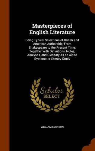 Masterpieces of English Literature: Being Typical Selections of British and American Authorship, from Shakespeare to the Present Time; Together with Definitions, Notes, Analyses, and Glossary as an Aid to Systematic Literary Study