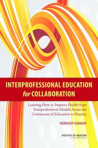 Cover image for Interprofessional Education for Collaboration: Learning How to Improve Health from Interprofessional Models Across the Continuum of Education to Practice: Workshop Summary