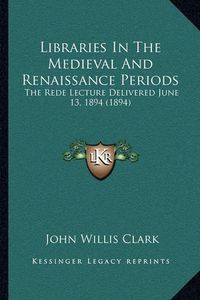 Cover image for Libraries in the Medieval and Renaissance Periods: The Rede Lecture Delivered June 13, 1894 (1894)