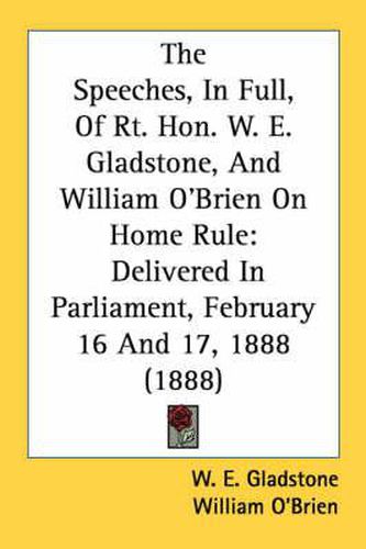 The Speeches, in Full, of Rt. Hon. W. E. Gladstone, and William O'Brien on Home Rule: Delivered in Parliament, February 16 and 17, 1888 (1888)