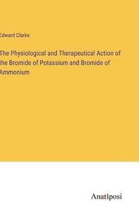 Cover image for The Physiological and Therapeutical Action of the Bromide of Potassium and Bromide of Ammonium