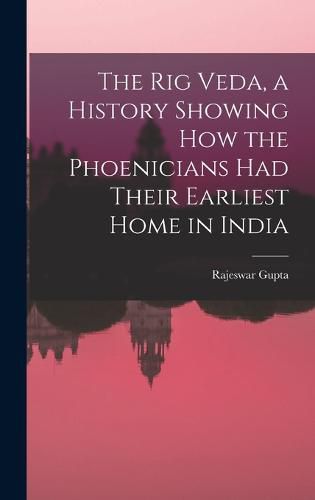 Cover image for The Rig Veda, a History Showing How the Phoenicians Had Their Earliest Home in India