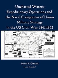 Cover image for Uncharted Waters: Expeditionary Operations and the Naval Component of Union Military Strategy in the Us Civil War, 1861-1862