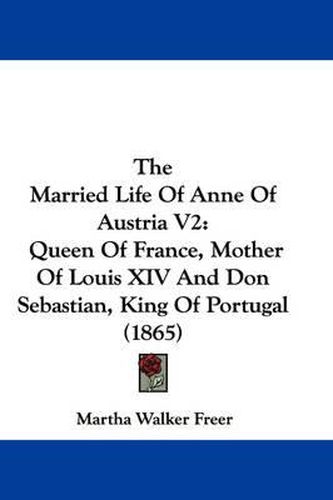 The Married Life of Anne of Austria V2: Queen of France, Mother of Louis XIV and Don Sebastian, King of Portugal (1865)