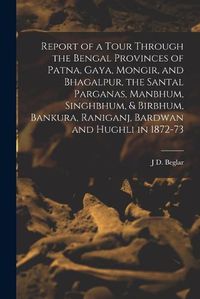 Cover image for Report of a Tour Through the Bengal Provinces of Patna, Gaya, Mongir, and Bhagalpur, the Santal Parganas, Manbhum, Singhbhum, & Birbhum, Bankura, Raniganj, Bardwan and Hughli in 1872-73