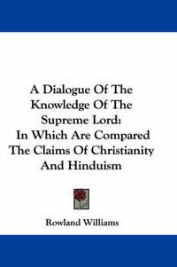 Cover image for A Dialogue of the Knowledge of the Supreme Lord: In Which Are Compared the Claims of Christianity and Hinduism