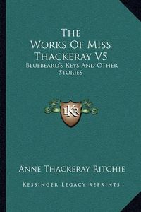 Cover image for The Works of Miss Thackeray V5: Bluebeard's Keys and Other Stories