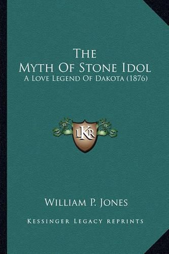 Cover image for The Myth of Stone Idol the Myth of Stone Idol: A Love Legend of Dakota (1876) a Love Legend of Dakota (1876)