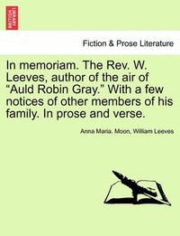 Cover image for In Memoriam. the REV. W. Leeves, Author of the Air of  Auld Robin Gray.  with a Few Notices of Other Members of His Family. in Prose and Verse.