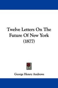 Cover image for Twelve Letters on the Future of New York (1877)