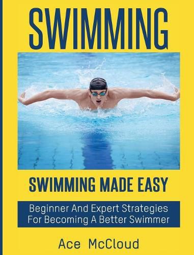 Cover image for Swimming: Swimming Made Easy: Beginner and Expert Strategies For Becoming A Better Swimmer