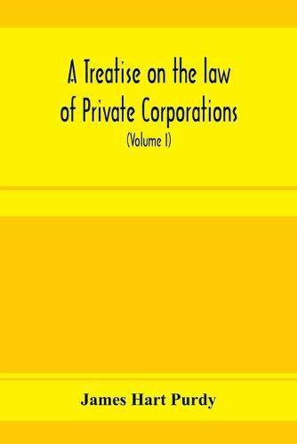 Cover image for A treatise on the law of private corporations, also of joint stock companies and other unincorporated associations (Volume I)