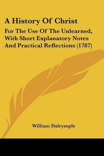 A History of Christ: For the Use of the Unlearned, with Short Explanatory Notes and Practical Reflections (1787)