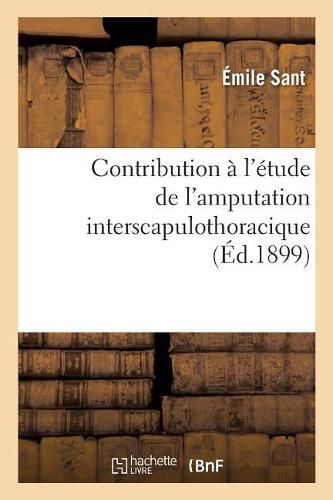 Cover image for Contribution A l'Etude de l'Amputation Interscapulothoracique, Par Emile Sant, ...