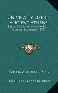 Cover image for University Life in Ancient Athens: Being the Substance of Four Oxford Lectures (1877)