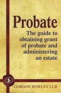 Cover image for Probate: The Guide to Obtaining Grant of Probate and Administering an Estate