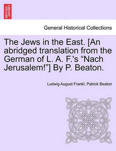 Cover image for The Jews in the East. [An Abridged Translation from the German of L. A. F.'s  Nach Jerusalem! ] by P. Beaton.