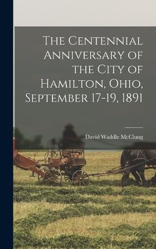 Cover image for The Centennial Anniversary of the City of Hamilton, Ohio, September 17-19, 1891