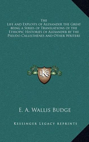 The Life and Exploits of Alexander the Great Being a Series of Translations of the Ethiopic Histories of Alexander by the Pseudo Callisthenes and Other Writers