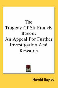 Cover image for The Tragedy of Sir Francis Bacon: An Appeal for Further Investigation and Research