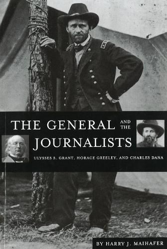 Cover image for The General and the Journalists: Ulysses S. Grant, Horace Greeley, and Charles Dana