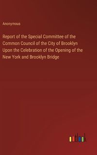 Cover image for Report of the Special Committee of the Common Council of the City of Brooklyn Upon the Celebration of the Opening of the New York and Brooklyn Bridge