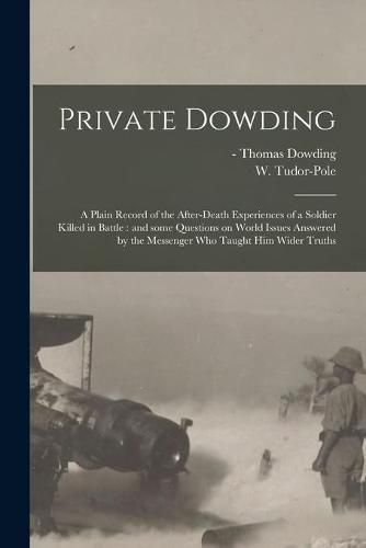 Private Dowding: a Plain Record of the After-death Experiences of a Soldier Killed in Battle: and Some Questions on World Issues Answered by the Messenger Who Taught Him Wider Truths