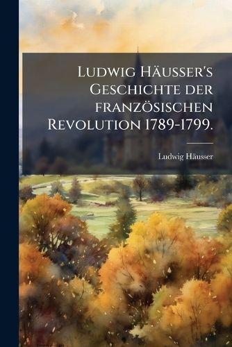 Cover image for Ludwig Husser's Geschichte Der Franzsischen Revolution 1789-1799