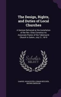 Cover image for The Design, Rights, and Duties of Local Churches: A Sermon Delivered at the Installation of the REV. Elias Cornelius as Associate Pastor of the Tabernacle Church in Salem, July 21, 1819