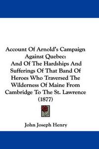 Cover image for Account of Arnold's Campaign Against Quebec, and of the Hardships and Sufferings of That Band of Heroes Who Traversed the Wilderness of Maine from Cambridge to the St. Lawrence (1877)