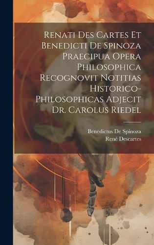 Cover image for Renati Des Cartes Et Benedicti De Spinoza Praecipua Opera Philosophica Recognovit Notitias Historico-Philosophicas Adjecit Dr. Carolus Riedel