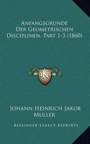 Anfangsgrunde Der Geometrischen Disciplinen, Part 1-3 (1860)