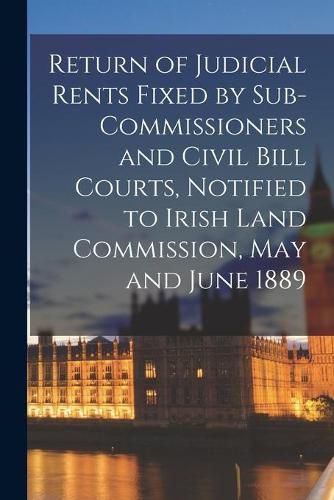 Cover image for Return of Judicial Rents Fixed by Sub-Commissioners and Civil Bill Courts, Notified to Irish Land Commission, May and June 1889