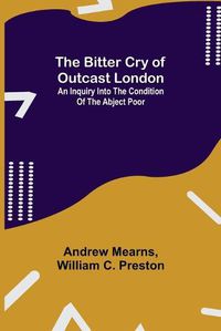 Cover image for The Bitter Cry of Outcast London; An Inquiry into the Condition of the Abject Poor