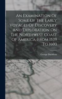 Cover image for An Examination Of Some Of The Early Voyages Of Discovery And Exploration On The Northwest Coast Of America, From 1539 To 1603