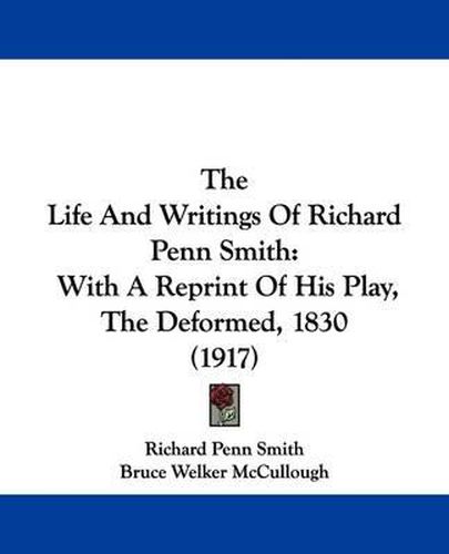 Cover image for The Life and Writings of Richard Penn Smith: With a Reprint of His Play, the Deformed, 1830 (1917)