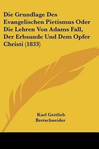 Cover image for Die Grundlage Des Evangelischen Pietismus Oder Die Lehren Von Adams Fall, Der Erbsunde Und Dem Opfer Christi (1833)