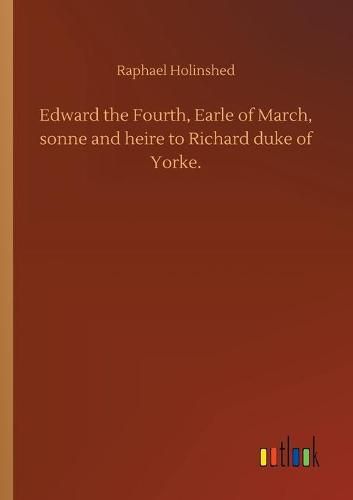 Edward the Fourth, Earle of March, sonne and heire to Richard duke of Yorke.