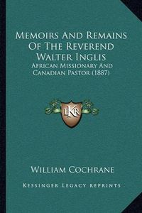 Cover image for Memoirs and Remains of the Reverend Walter Inglis: African Missionary and Canadian Pastor (1887)