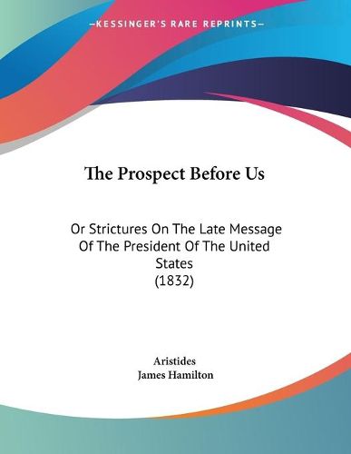 Cover image for The Prospect Before Us: Or Strictures on the Late Message of the President of the United States (1832)