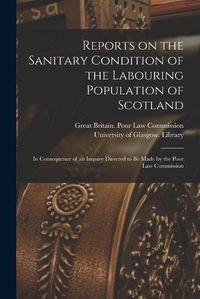 Cover image for Reports on the Sanitary Condition of the Labouring Population of Scotland [electronic Resource]: in Consequence of an Inquiry Directed to Be Made by the Poor Law Commission