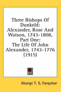 Cover image for Three Bishops of Dunkeld: Alexander, Rose and Watson, 1743-1808, Part One: The Life of John Alexander, 1743-1776 (1915)