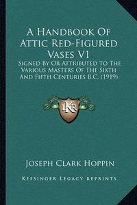 Cover image for A Handbook of Attic Red-Figured Vases V1: Signed by or Attributed to the Various Masters of the Sixth and Fifth Centuries B.C. (1919)