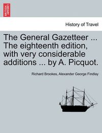 Cover image for The General Gazetteer ... the Eighteenth Edition, with Very Considerable Additions ... by A. Picquot.