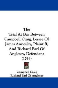 Cover image for The Trial at Bar Between Campbell Craig, Lessee of James Annesley, Plaintiff, and Richard Earl of Anglesey, Defendant (1744)