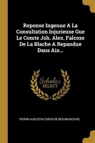 Cover image for Reponse Ingenue A La Consultation Injurieuse Gue Le Comte Joh. Alex. Falcoze De La Blache A Repandue Dans Aix...